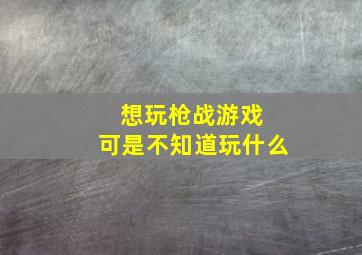 想玩枪战游戏 可是不知道玩什么